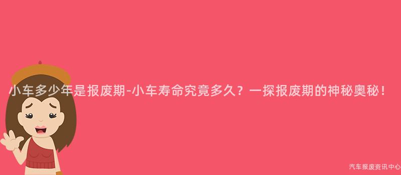 小车多少年是报废期-小车寿命究竟多久？一探报废期的神秘奥秘！