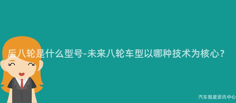 后八轮是什么型号-未来八轮车型以哪种技术为核心？