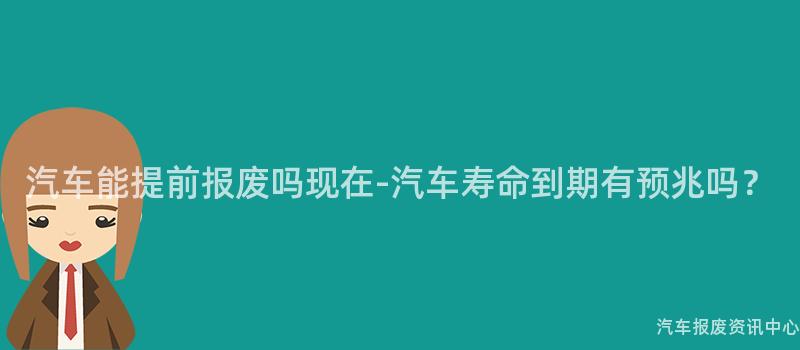 汽车能提前报废吗现在-汽车寿命到期有预兆吗？