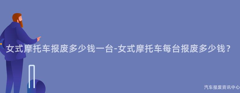 女式摩托车报废多少钱一台-女式摩托车每台报废多少钱？