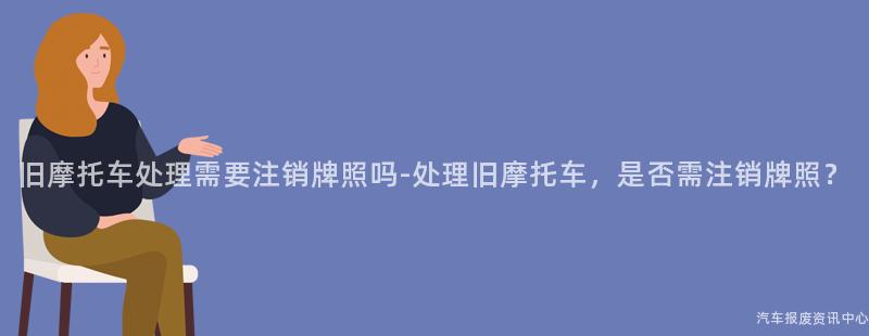 旧摩托车处理需要注销牌照吗-处理旧摩托车，是否需注销牌照？