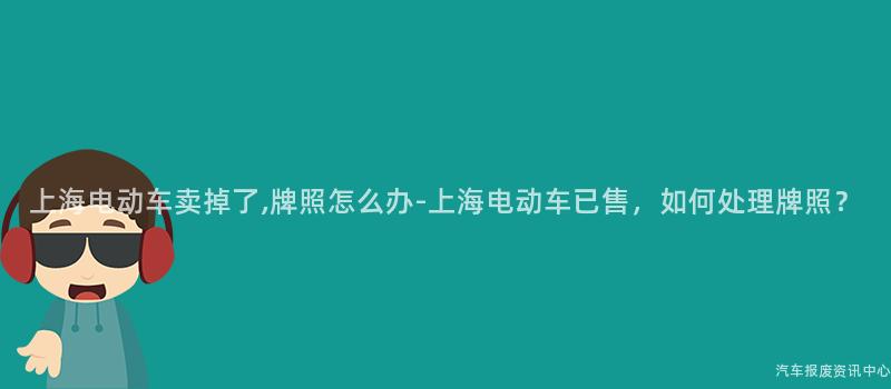 上海电动车卖掉了,牌照怎么办-上海电动车已售，如何处理牌照？