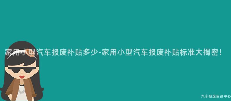 家用小型汽车报废补贴多少-家用小型汽车报废补贴标准大揭密！
