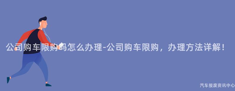 公司购车限购吗怎么办理-公司购车限购，办理方法详解！
