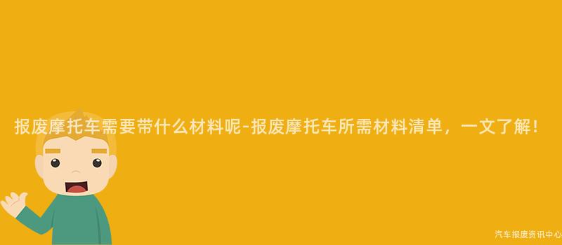 报废摩托车需要带什么材料呢-报废摩托车所需材料清单，一文了解！