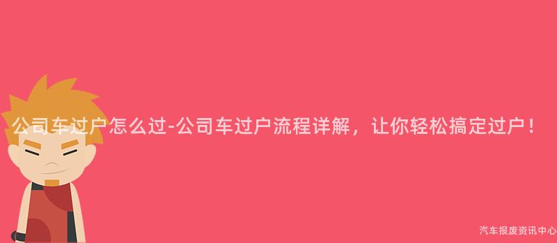 公司车过户怎么过-公司车过户流程详解，让你轻松搞定过户！