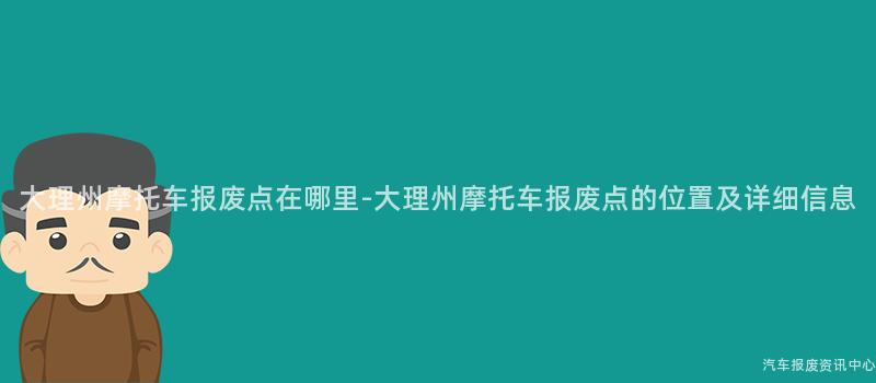 大理州摩托车报废点在哪里-大理州摩托车报废点的位置及详细信息