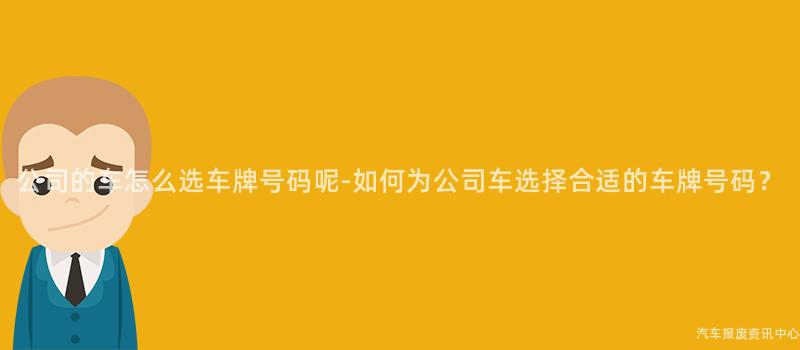 公司的车怎么选车牌号码呢-如何为公司车选择合适的车牌号码？