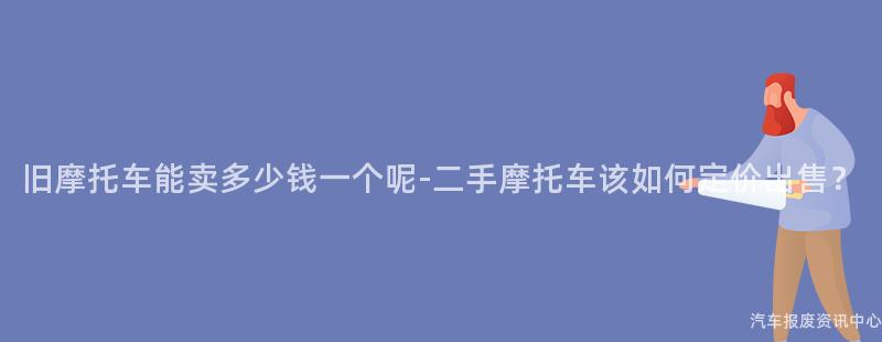旧摩托车能卖多少钱一个呢-二手摩托车该如何定价出售？