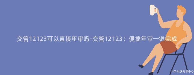 交管12123可以直接年审吗-交管12123：便捷年审一键完成