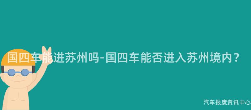 国四车能进苏州吗-国四车能否进入苏州境内？