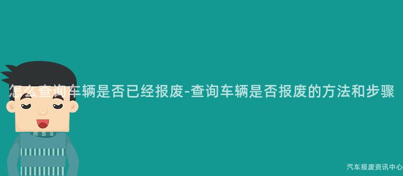 怎么查询车辆是否已经报废-查询车辆是否报废的方法和步骤