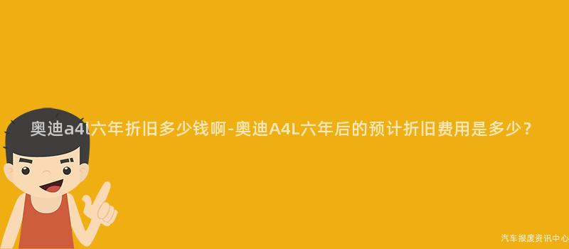 奥迪a4l六年折旧多少钱啊-奥迪A4L六年后的预计折旧费用是多少？