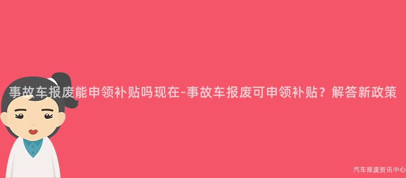 事故车报废能申领补贴吗现在-事故车报废可申领补贴？解答新政策