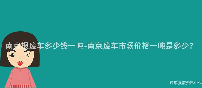 南京报废车多少钱一吨-南京废车市场价格一吨是多少？