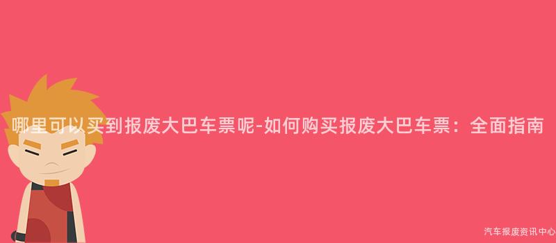 哪里可以买到报废大巴车票呢-如何购买报废大巴车票：全面指南