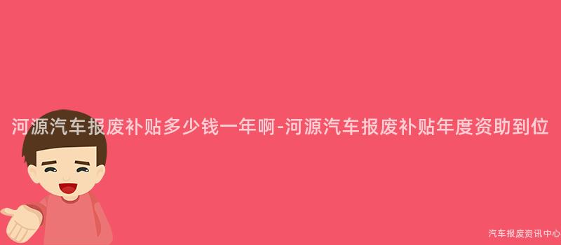 河源汽车报废补贴多少钱一年啊-河源汽车报废补贴年度资助到位