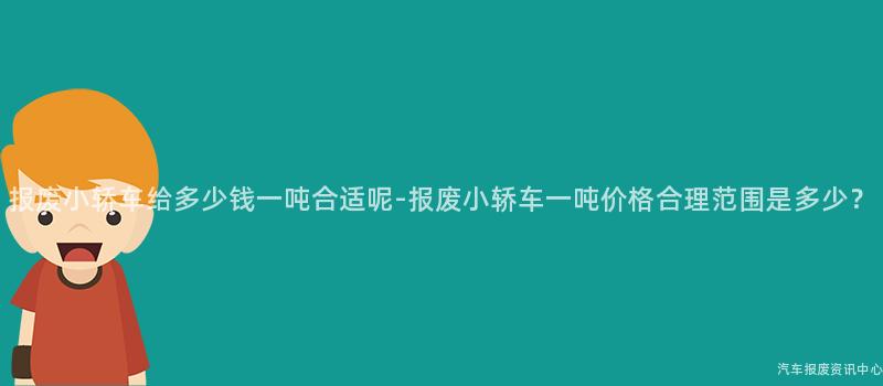 报废小轿车给多少钱一吨合适呢-报废小轿车一吨价格合理范围是多少？