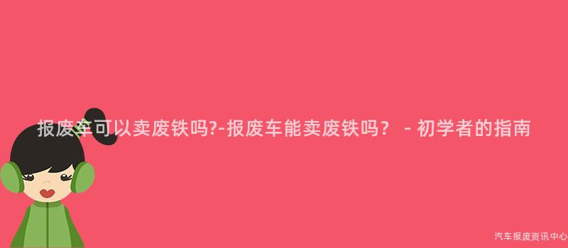 报废车可以卖废铁吗?-报废车能卖废铁吗？ - 初学者的指南