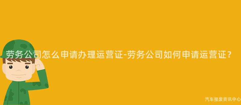 劳务公司怎么申请办理运营证-劳务公司如何申请运营证？