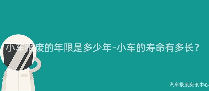 小车报废的年限是多少年-小车的寿命有多长？