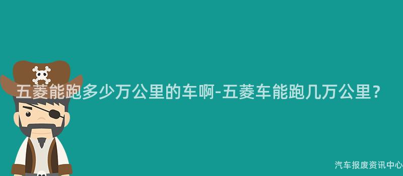 五菱能跑多少万公里的车啊-五菱车能跑几万公里？
