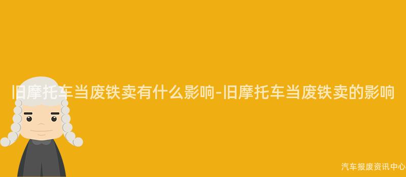 旧摩托车当废铁卖有什么影响-旧摩托车当废铁卖的影响