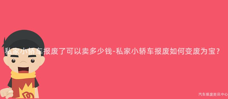 私家小轿车报废了可以卖多少钱-私家小轿车报废如何变废为宝？