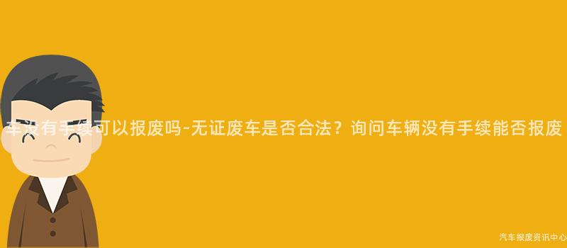 车没有手续可以报废吗-无证废车是否合法？询问车辆没有手续能否报废