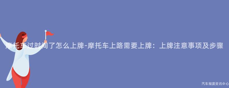 摩托车过时间了怎么上牌-摩托车上路需要上牌：上牌注意事项及步骤