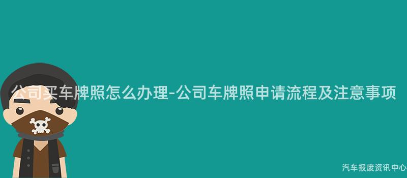 公司买车牌照怎么办理-公司车牌照申请流程及注意事项