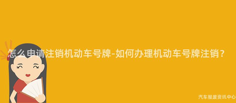 怎么申请注销机动车号牌-如何办理机动车号牌注销？