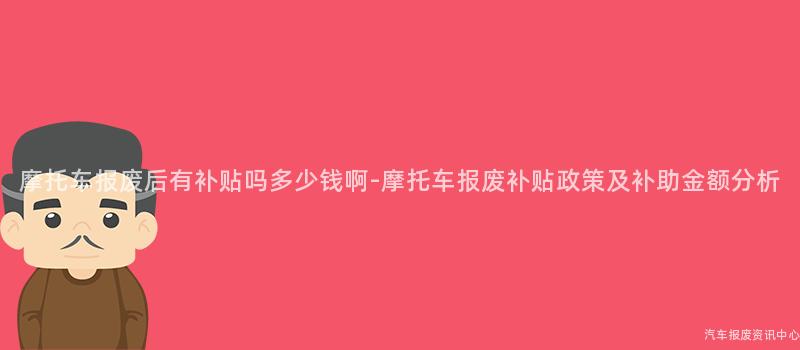 摩托车报废后有补贴吗多少钱啊-摩托车报废补贴政策及补助金额分析