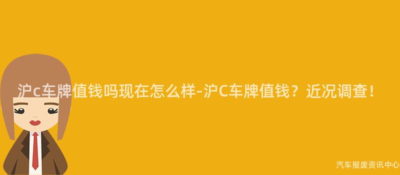 沪c车牌值钱吗现在怎么样-沪C车牌值钱？近况调查！