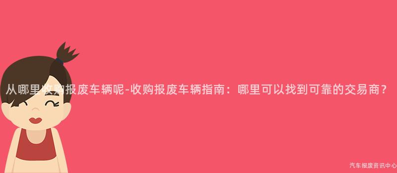 从哪里收购报废车辆呢-收购报废车辆指南：哪里可以找到可靠的交易商？