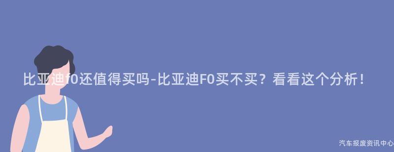 比亚迪f0还值得买吗-比亚迪F0买不买？看看这个分析！