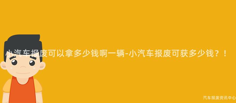 小汽车报废可以拿多少钱啊一辆-小汽车报废可获多少钱？！