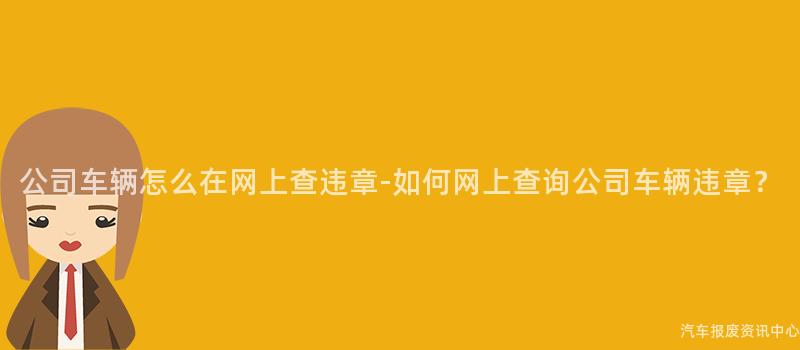公司车辆怎么在网上查违章-如何网上查询公司车辆违章？