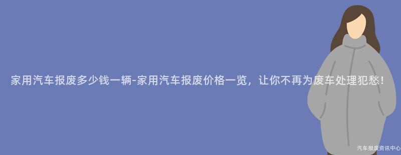 家用汽车报废多少钱一辆-家用汽车报废价格一览，让你不再为废车处理犯愁！