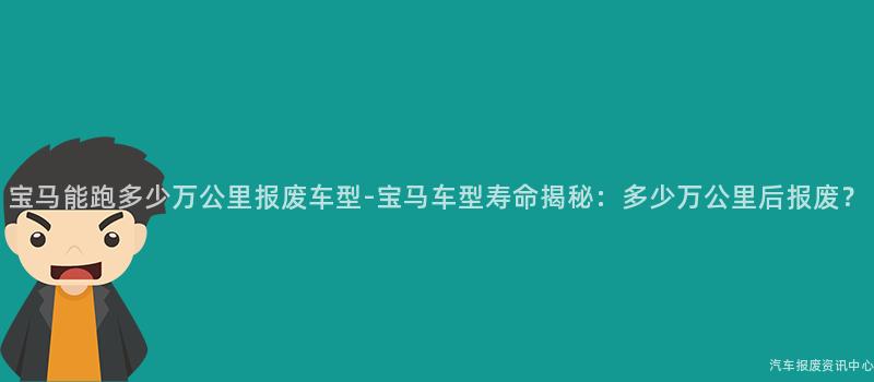 宝马能跑多少万公里报废车型-宝马车型寿命揭秘：多少万公里后报废？