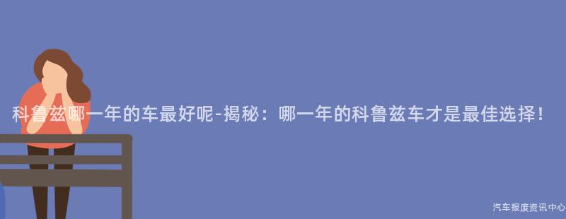 科鲁兹哪一年的车最好呢-揭秘：哪一年的科鲁兹车才是最佳选择！