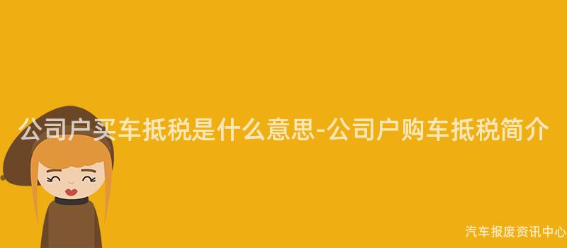 公司户买车抵税是什么意思-公司户购车抵税简介
