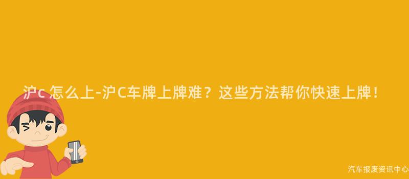 沪c 怎么上-沪C车牌上牌难？这些方法帮你快速上牌！
