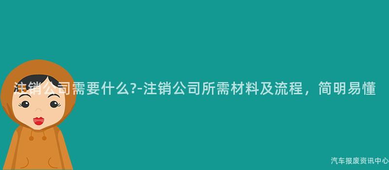 注销公司需要什么?-注销公司所需材料及流程，简明易懂