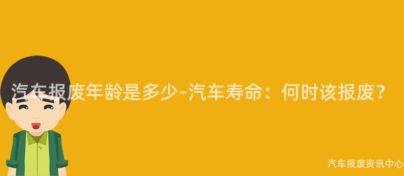 汽车报废年龄是多少-汽车寿命：何时该报废？
