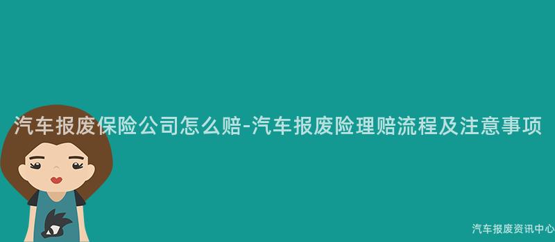 汽车报废保险公司怎么赔-汽车报废险理赔流程及注意事项