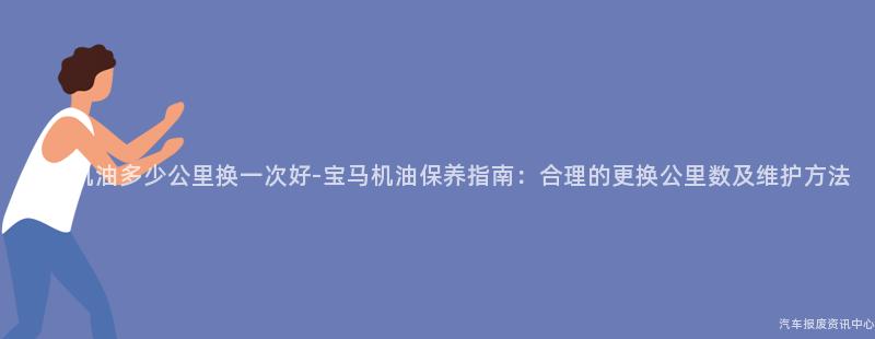 宝马机油多少公里换一次好-宝马机油保养指南：合理的更换公里数及维护方法