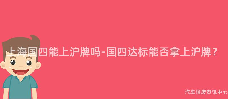 上海国四能上沪牌吗-国四达标能否拿上沪牌？
