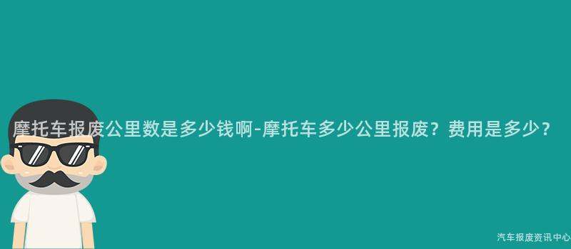 摩托车报废公里数是多少钱啊-摩托车多少公里报废？费用是多少？