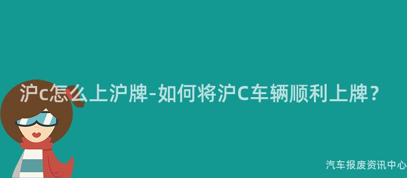 沪c怎么上沪牌-如何将沪C车辆顺利上牌？